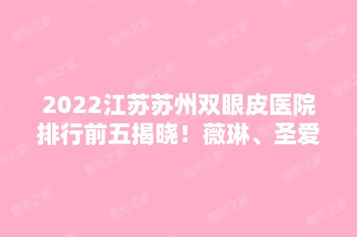 2024江苏苏州双眼皮医院排行前五揭晓！薇琳、圣爱、美贝尔等公示！