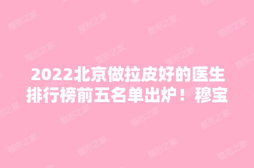 2024北京做拉皮好的医生排行榜前五名单出炉！穆宝安、黄寅守等大咖云集！