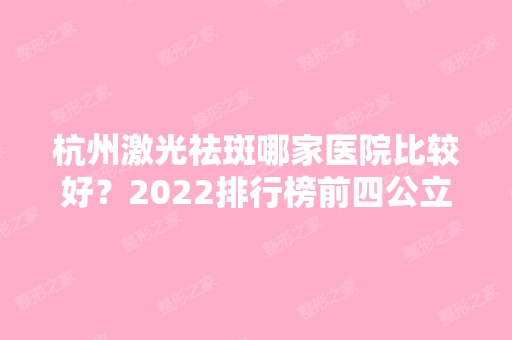 杭州激光祛斑哪家医院比较好？2024排行榜前四公立私立在内！整形价格可查询