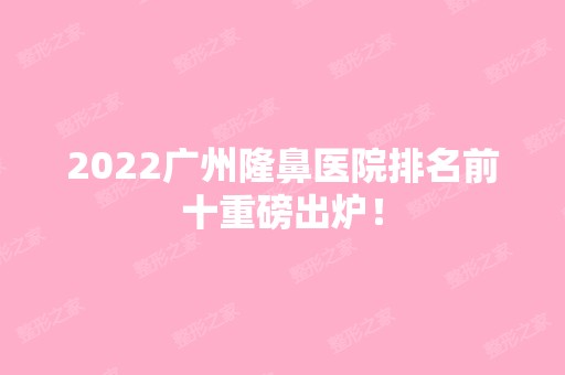 2024广州隆鼻医院排名前十重磅出炉！