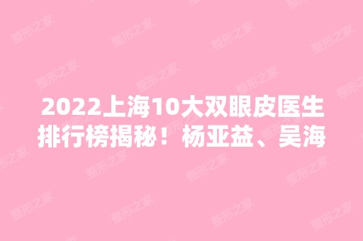 2024上海10大双眼皮医生排行榜揭秘！杨亚益、吴海龙、朱迪等大咖汇聚榜内