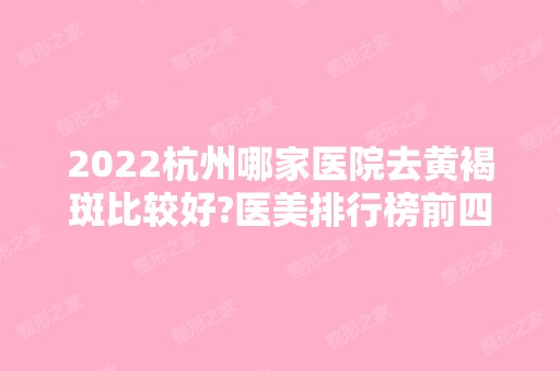 2024杭州哪家医院去黄褐斑比较好?医美排行榜前四正规靠谱！