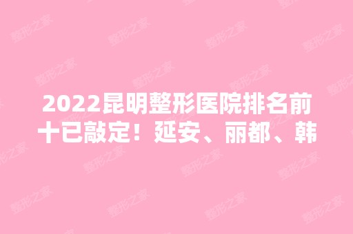 2024昆明整形医院排名前十已敲定！延安、丽都、韩辰等给出！