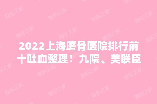 2024上海磨骨医院排行前十吐血整理！九院、美联臣、韩镜等都来看看！