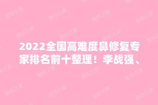 2024全国高难度鼻修复专家排名前十整理！李战强、吴蒙、刘彦军等哪个好？