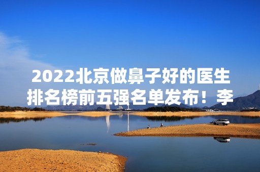 2024北京做鼻子好的医生排名榜前五强名单发布！李劲良、刘彦军等大咖领衔