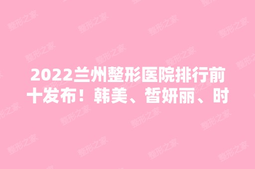 2024兰州整形医院排行前十发布！韩美、皙妍丽、时光等同步！