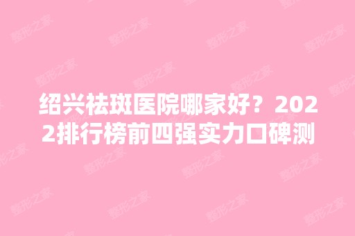 绍兴祛斑医院哪家好？2024排行榜前四强实力口碑测评！