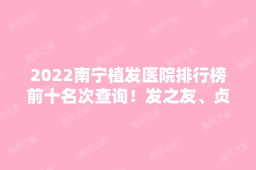 2024南宁植发医院排行榜前十名次查询！发之友、贞韩等知名口碑医院入围