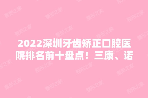 2024深圳牙齿矫正口腔医院排名前十盘点！三康、诺德、乐莎莎等哪个好？