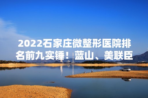 2024石家庄微整形医院排名前九实锤！蓝山、美联臣等都还不错！