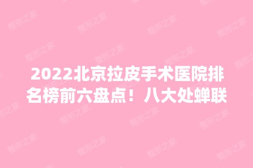 2024北京拉皮手术医院排名榜前六盘点！八大处蝉联榜首_加减美、联合丽格也在内