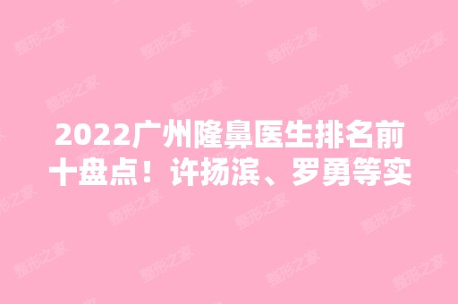 2024广州隆鼻医生排名前十盘点！许扬滨、罗勇等实力对抗！