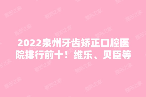 2024泉州牙齿矫正口腔医院排行前十！维乐、贝臣等都比较靠谱！