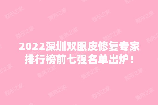 2024深圳双眼皮修复专家排行榜前七强名单出炉！