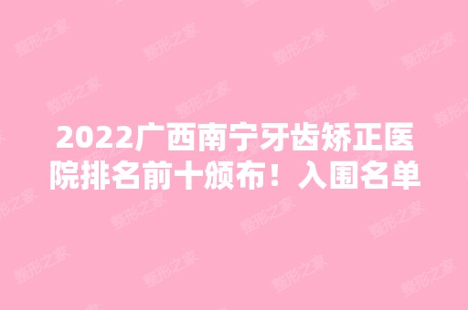 2024广西南宁牙齿矫正医院排名前十颁布！入围名单抢先看！