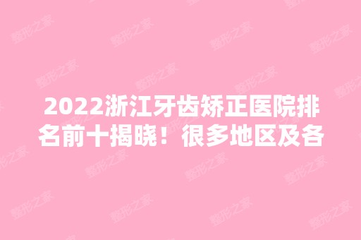 2024浙江牙齿矫正医院排名前十揭晓！很多地区及各大品牌上榜！