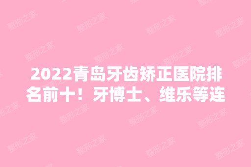 2024青岛牙齿矫正医院排名前十！牙博士、维乐等连锁发布！