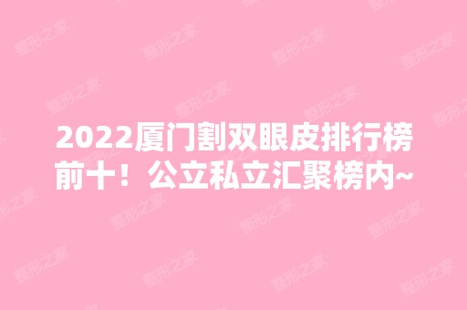 2024厦门割双眼皮排行榜前十！公立私立汇聚榜内~任你选