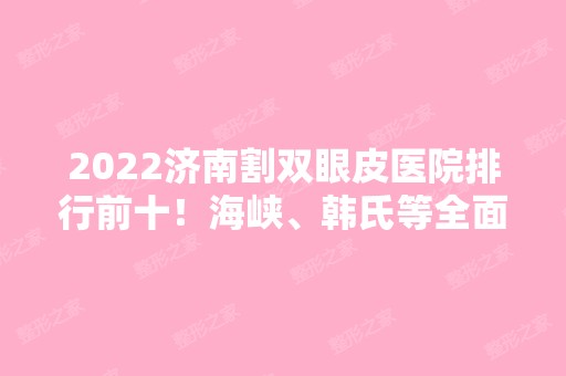 2024济南割双眼皮医院排行前十！海峡、韩氏等全面上新！