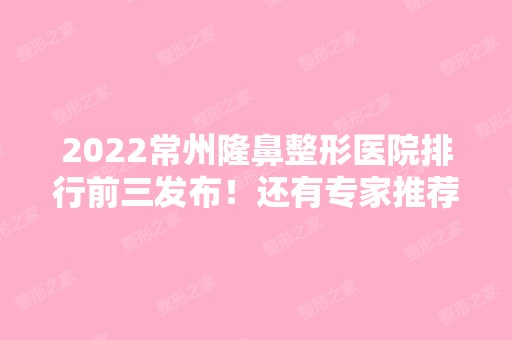 2024常州隆鼻整形医院排行前三发布！还有专家推荐！