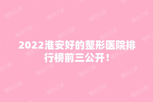 2024淮安好的整形医院排行榜前三公开！