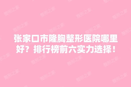 张家口市隆胸整形医院哪里好？排行榜前六实力选择！维多利亚、维美等价格公布