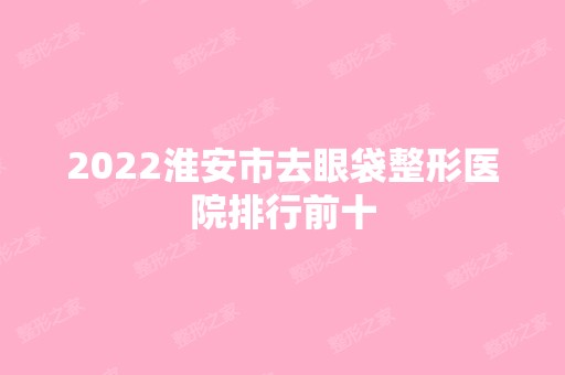 2024淮安市去眼袋整形医院排行前十