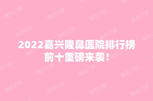 2024嘉兴隆鼻医院排行榜前十重磅来袭！