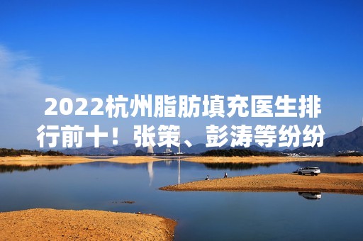 2024杭州脂肪填充医生排行前十！张策、彭涛等纷纷上榜！