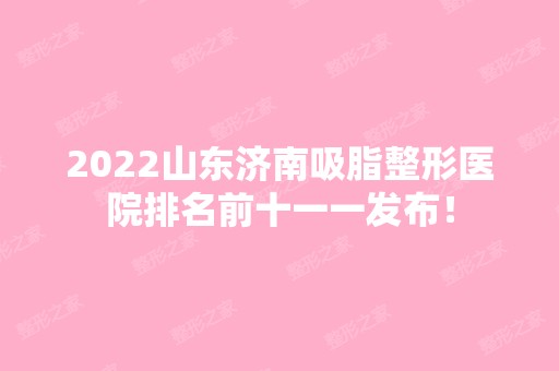 2024山东济南吸脂整形医院排名前十一一发布！