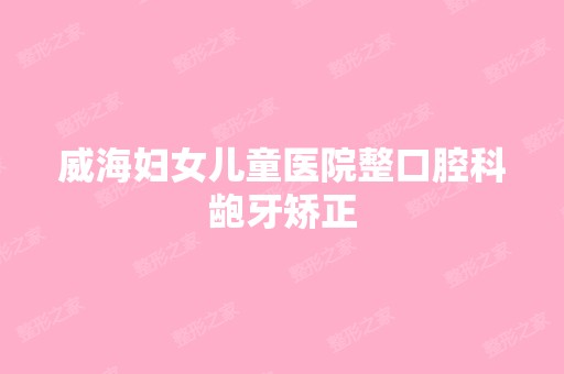 威海妇女儿童医院整口腔科龅牙矫正