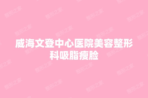 威海文登中心医院美容整形科吸脂瘦脸