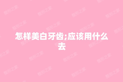 怎样美白牙齿;应该用什么去