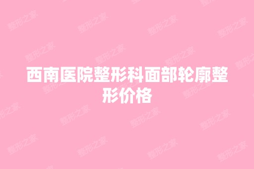 西南医院整形科面部轮廓整形价格