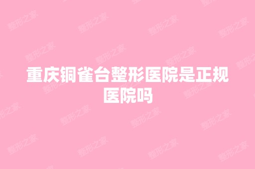 重庆铜雀台整形医院是正规医院吗