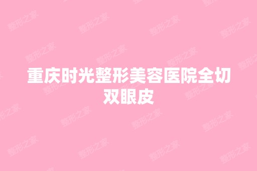 重庆时光整形美容医院全切双眼皮