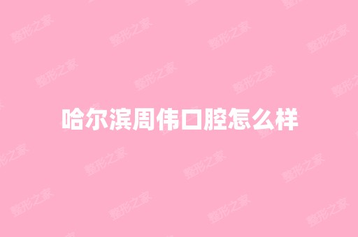 哈尔滨周伟口腔怎么样