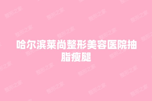 哈尔滨莱尚整形美容医院抽脂瘦腿