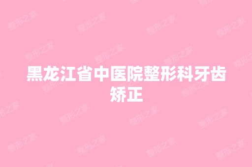 黑龙江省中医院整形科牙齿矫正