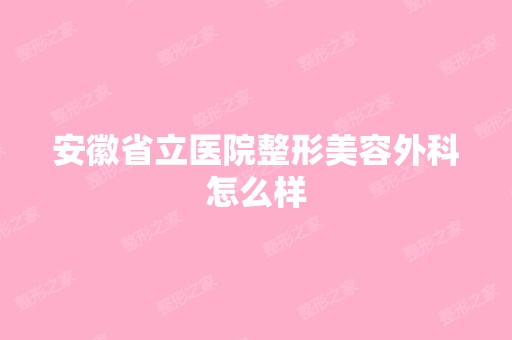 安徽省立医院整形美容外科怎么样