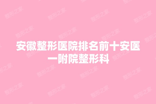 安徽整形医院排名前十安医一附院整形科