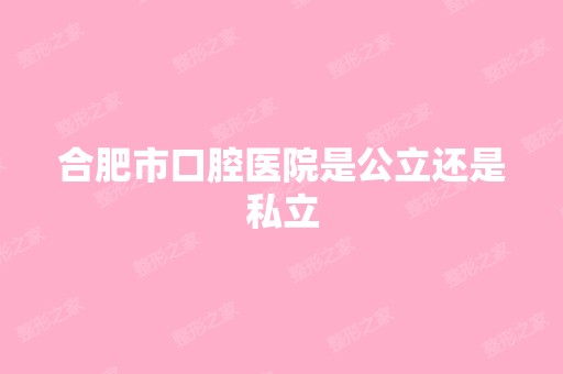 合肥市口腔医院是公立还是私立