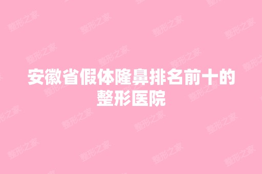 安徽省假体隆鼻排名前十的整形医院