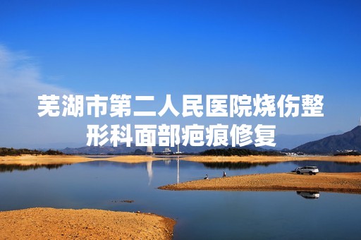 芜湖市第二人民医院烧伤整形科面部疤痕修复