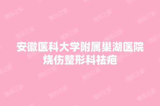 安徽医科大学附属巢湖医院烧伤整形科祛疤