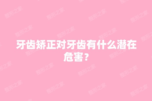 牙齿矫正对牙齿有什么潜在危害？