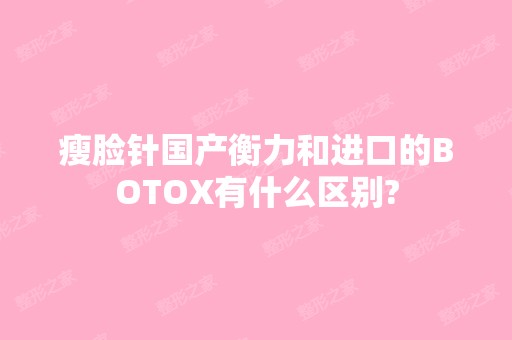 瘦脸针国产衡力和进口的BOTOX有什么区别?