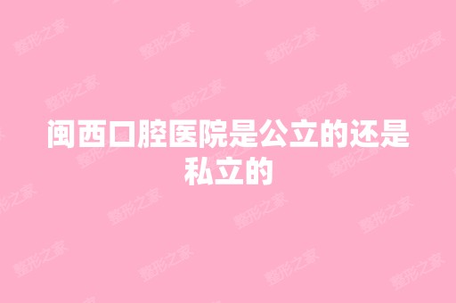 闽西口腔医院是公立的还是私立的