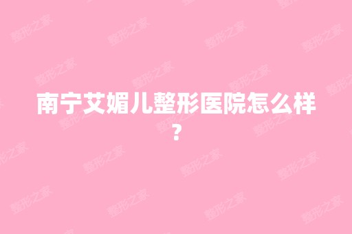 南宁艾媚儿整形医院怎么样?